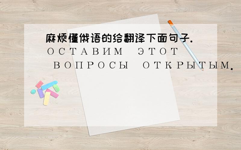 麻烦懂俄语的给翻译下面句子.ОСТАВИМ  ЭТОТ  ВОПРОСЫ  ОТКРЫТЫМ.