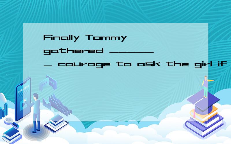 Finally Tommy gathered ______ courage to ask the girl if she’d like ______A.a; a\x05 B./; the \x05 C.the; a\x05 D.the; /第一个空格为什么是 the