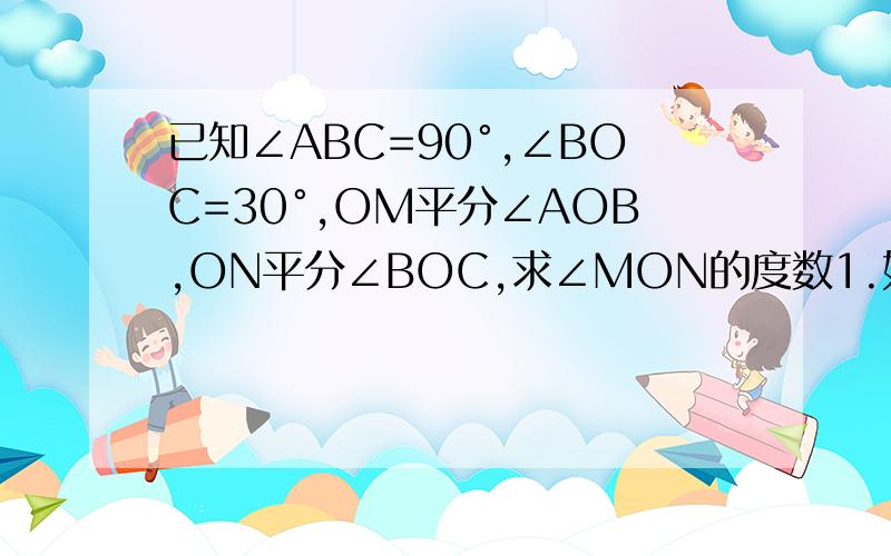 已知∠ABC=90°,∠BOC=30°,OM平分∠AOB,ON平分∠BOC,求∠MON的度数1.如果∠AOB=x,其他条件不变,直接写出∠MON的度数.2.如果∠BOC=y(y为锐角),其他条件不变,直接写出∠MON的度数.3.你从（1）（2）中能发