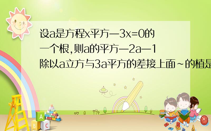 设a是方程x平方—3x=0的一个根,则a的平方—2a—1除以a立方与3a平方的差接上面~的植是多少?是3倍的A平方上面写错了