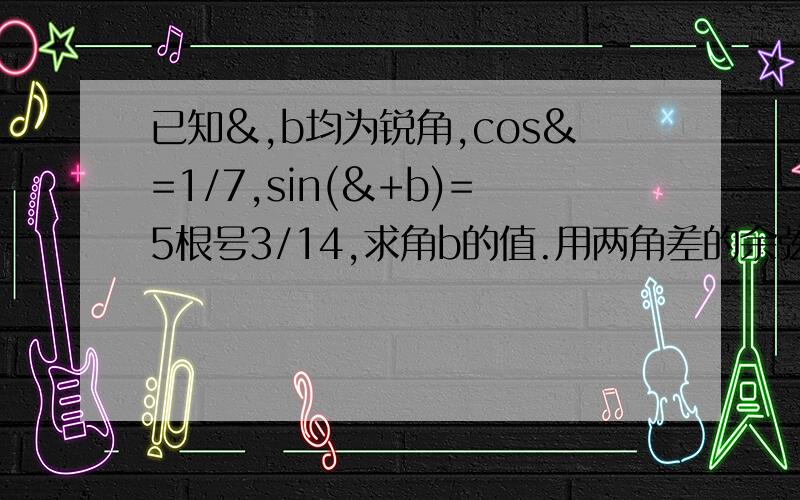 已知&,b均为锐角,cos&=1/7,sin(&+b)=5根号3/14,求角b的值.用两角差的余弦公式,最后一步必须写好