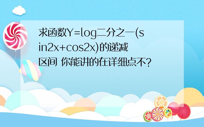 求函数Y=log二分之一(sin2x+cos2x)的递减区间 你能讲的在详细点不?