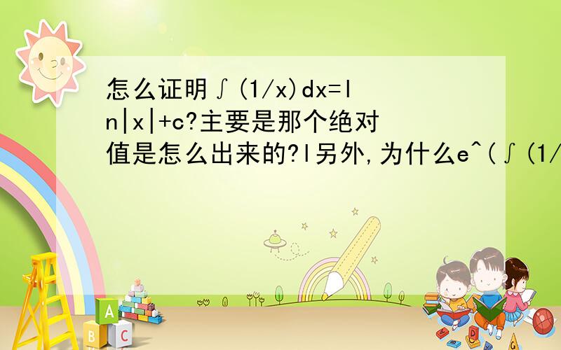 怎么证明∫(1/x)dx=ln|x|+c?主要是那个绝对值是怎么出来的?l另外,为什么e^(∫(1/x)dx)=x(此处c=0)?