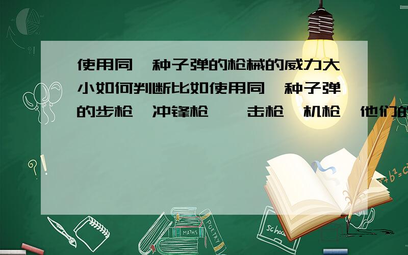 使用同一种子弹的枪械的威力大小如何判断比如使用同一种子弹的步枪、冲锋枪、狙击枪、机枪,他们的威力都不同,如何判断它们的威力大小呢?(举例说明）比如SCAR-H用的是7.62×51mm NATO子弹,M2