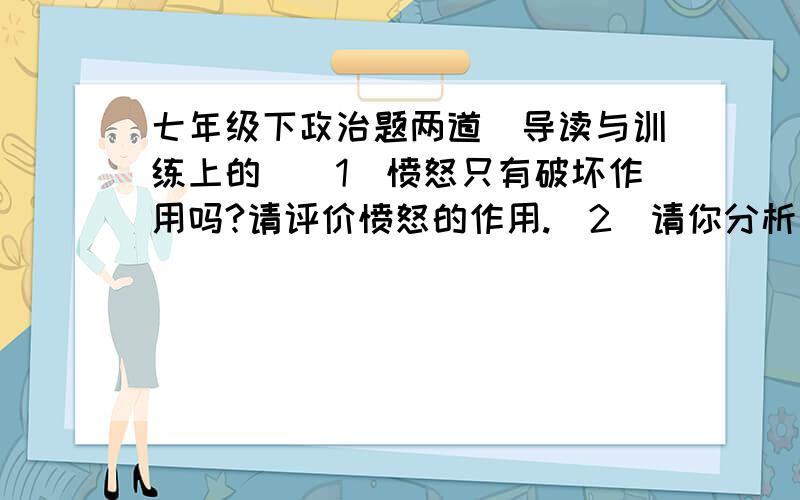 七年级下政治题两道（导读与训练上的）（1）愤怒只有破坏作用吗?请评价愤怒的作用.（2）请你分析：为什么我们会有情绪的变化?