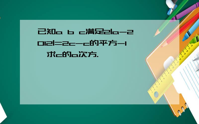 已知a b c满足2|a-2012|=2c-c的平方-1,求c的a次方.