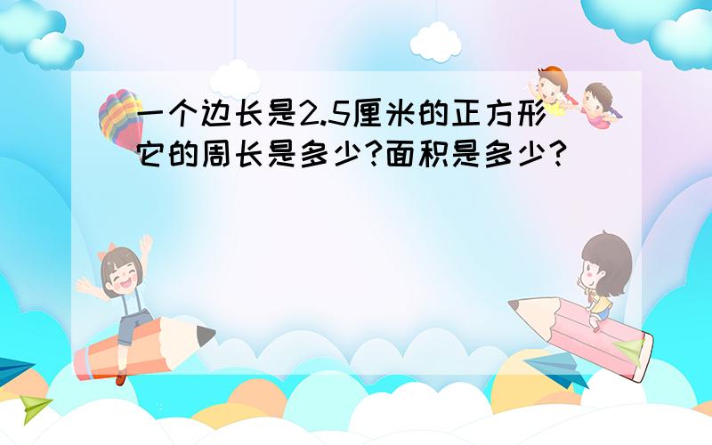 一个边长是2.5厘米的正方形它的周长是多少?面积是多少?