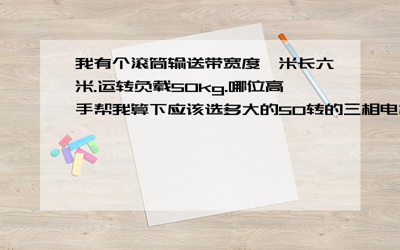 我有个滚筒输送带宽度一米长六米.运转负载50kg.哪位高手帮我算下应该选多大的50转的三相电机呢