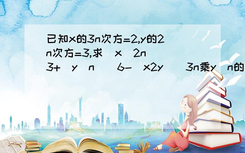 已知x的3n次方=2,y的2n次方=3,求(x^2n)^3+(y^n)^6-(x2y)^3n乘y^n的值.