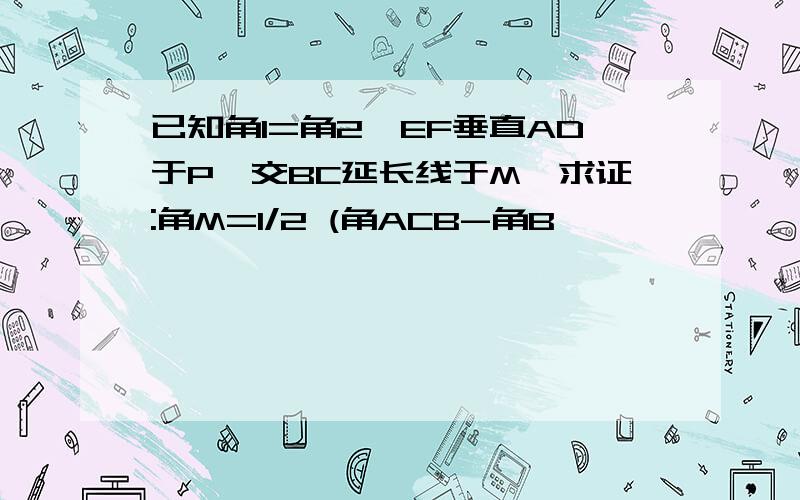 已知角1=角2,EF垂直AD于P,交BC延长线于M,求证:角M=1/2 (角ACB-角B﹚