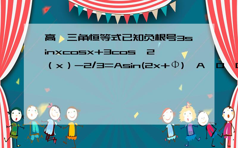 高一三角恒等式已知负根号3sinxcosx+3cos^2（x）-2/3=Asin(2x+Φ),A>0,0