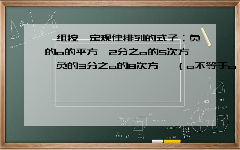 一组按一定规律排列的式子：负的a的平方,2分之a的5次方,负的3分之a的8次方… （a不等于o）为什么第n个式子是(-1)^n*a^(3n-1)/n我要过程,急急急急急急急急急急急!