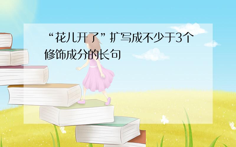 “花儿开了”扩写成不少于3个修饰成分的长句