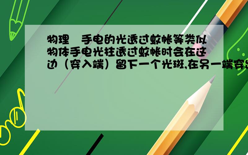 物理　手电的光透过蚊帐等类似物体手电光柱透过蚊帐时会在这边（穿入端）留下一个光斑,在另一端穿出时又会在蚊帐上留下一个光斑,最后打在墙上又是一个光斑.这体现了光的什么性质?（