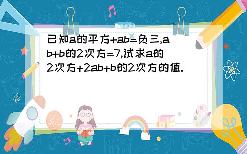 已知a的平方+ab=负三,ab+b的2次方=7,试求a的2次方+2ab+b的2次方的值.