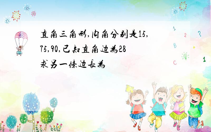 直角三角形,内角分别是15,75,90,已知直角边为28求另一条边长为