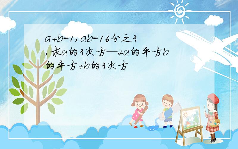 a+b=1,ab=16分之3,求a的3次方—2a的平方b的平方+b的3次方