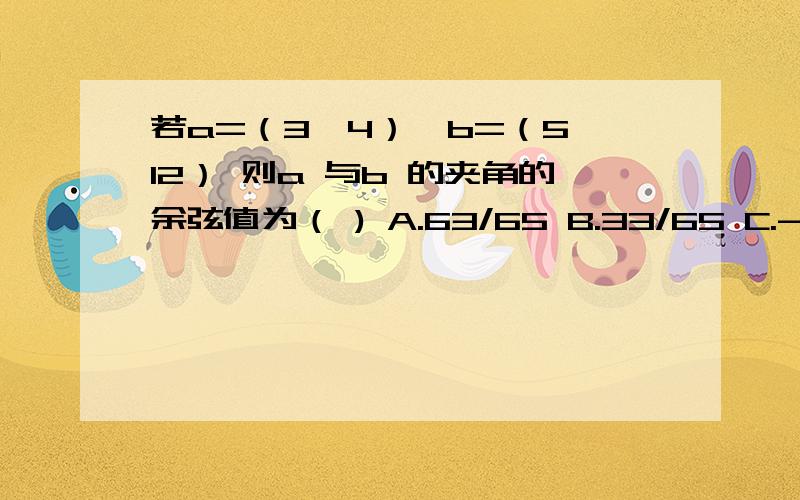 若a=（3,4）,b=（5,12） 则a 与b 的夹角的余弦值为（ ) A.63/65 B.33/65 C.-33/65 D.-63/65 要过程