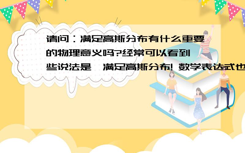 请问：满足高斯分布有什么重要的物理意义吗?经常可以看到一些说法是,满足高斯分布! 数学表达式也知道. 但是就是不明白,满足高斯分布有什么特殊的作用吗?