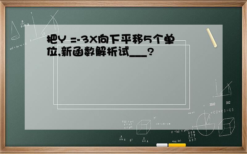 把Y =-3X向下平移5个单位,新函数解析试___?