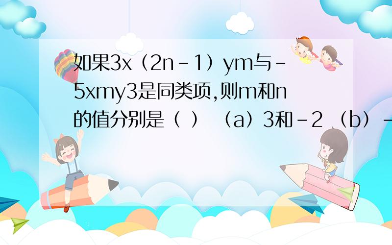 如果3x（2n-1）ym与-5xmy3是同类项,则m和n的值分别是（ ） （a）3和-2 （b）-3和2 （c）3和2 （D）-3和-2