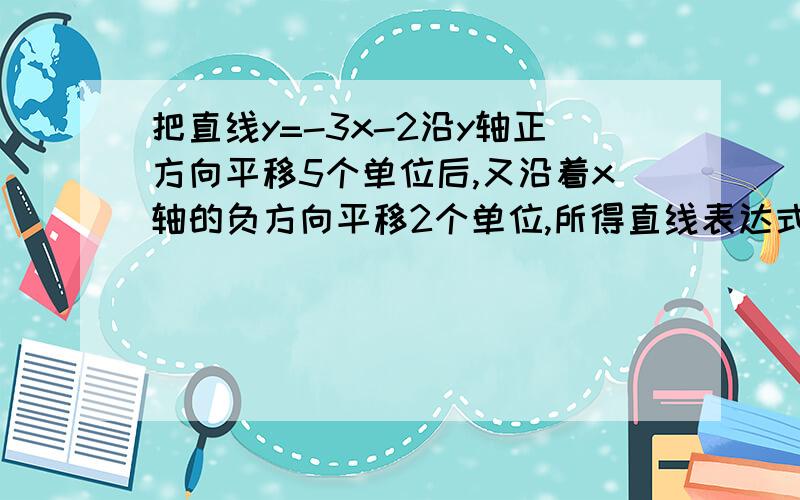 把直线y=-3x-2沿y轴正方向平移5个单位后,又沿着x轴的负方向平移2个单位,所得直线表达式所得直线表达式为