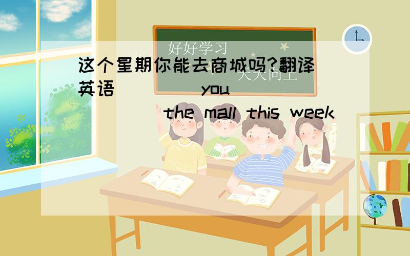 这个星期你能去商城吗?翻译（英语） （ ） you ( ) ( ) the mall this week