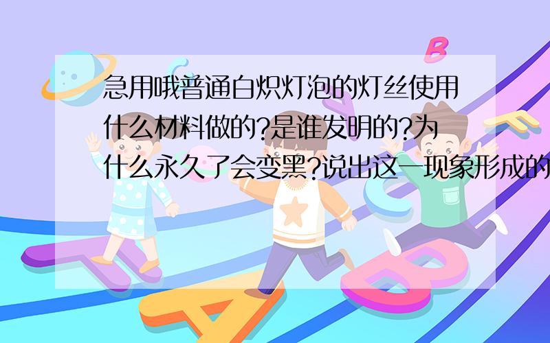 急用哦普通白炽灯泡的灯丝使用什么材料做的?是谁发明的?为什么永久了会变黑?说出这一现象形成的过程.