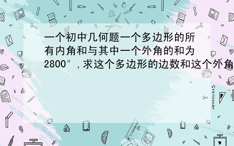 一个初中几何题一个多边形的所有内角和与其中一个外角的和为2800°,求这个多边形的边数和这个外角的度数.