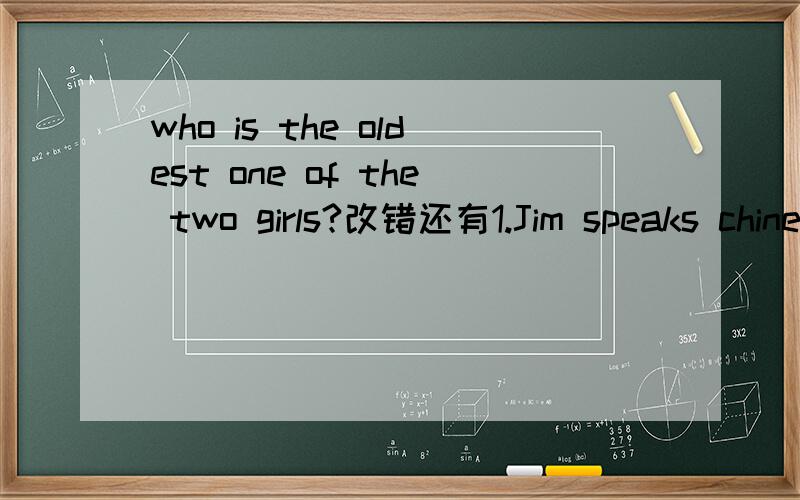 who is the oldest one of the two girls?改错还有1.Jim speaks chinese so well as Li Ming2.do you think france is bigger than any country in europe3.the more you help others,the happy you will be.