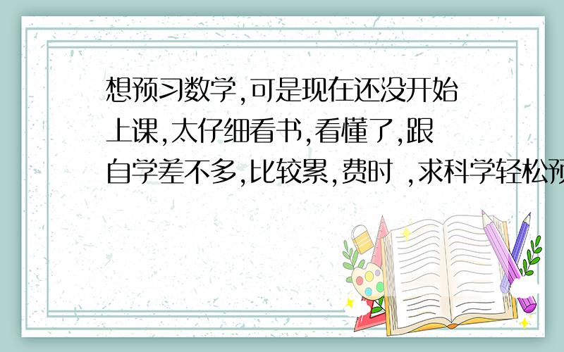 想预习数学,可是现在还没开始上课,太仔细看书,看懂了,跟自学差不多,比较累,费时 ,求科学轻松预习方法,让预习有乐趣,