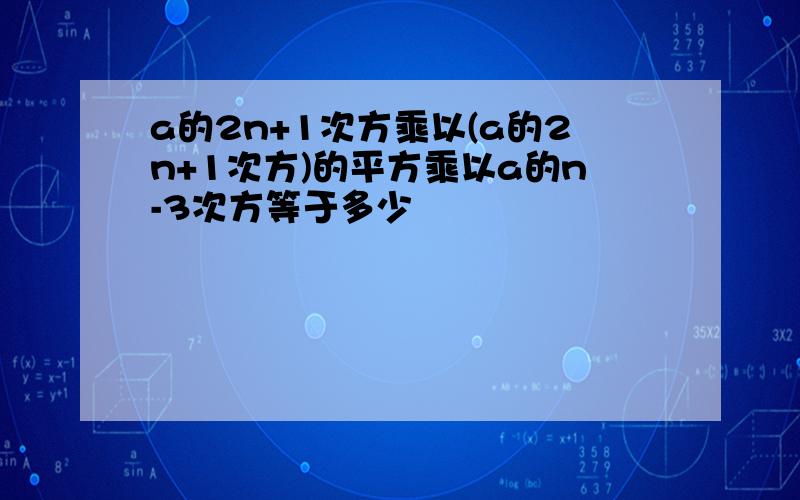 a的2n+1次方乘以(a的2n+1次方)的平方乘以a的n-3次方等于多少