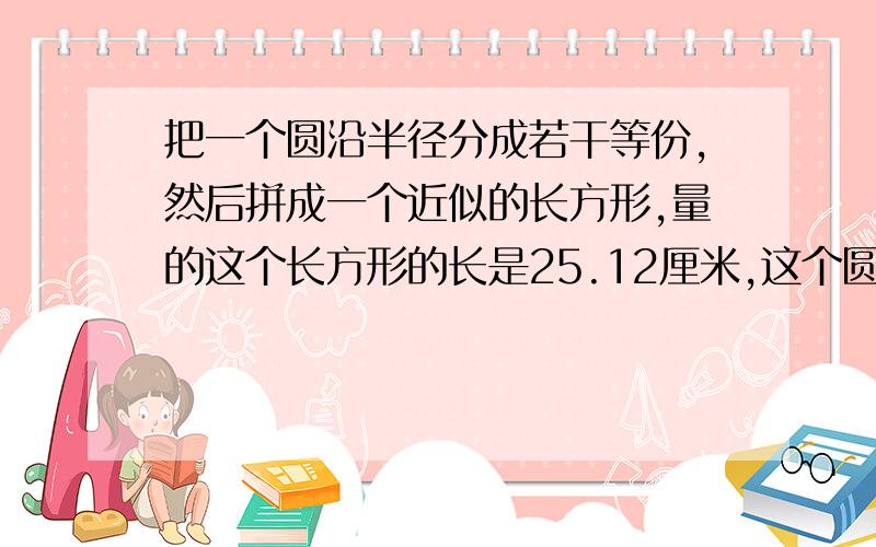 把一个圆沿半径分成若干等份,然后拼成一个近似的长方形,量的这个长方形的长是25.12厘米,这个圆的面积是（）厘米