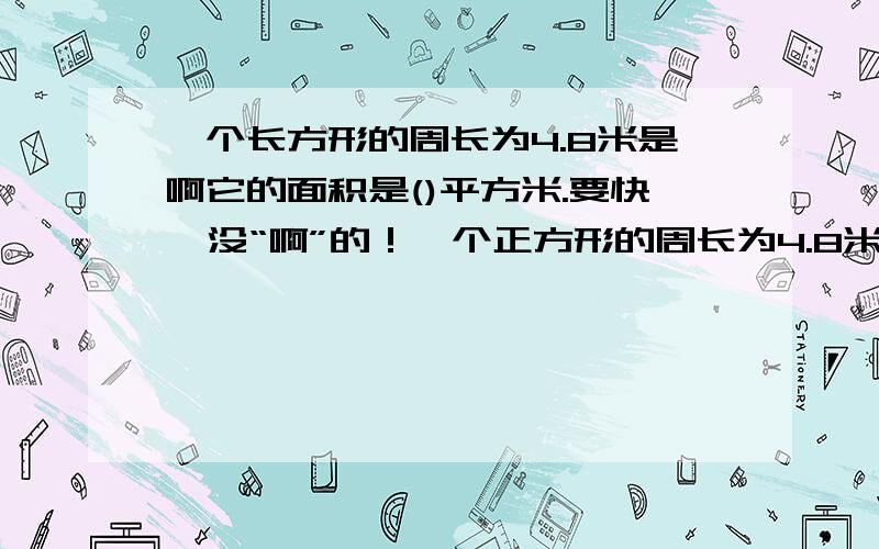 一个长方形的周长为4.8米是啊它的面积是()平方米.要快  没“啊”的！一个正方形的周长为4.8米是，它的面积是()平方米。