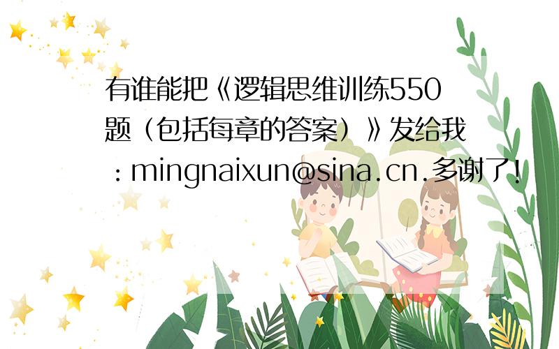 有谁能把《逻辑思维训练550题（包括每章的答案）》发给我：mingnaixun@sina.cn.多谢了!