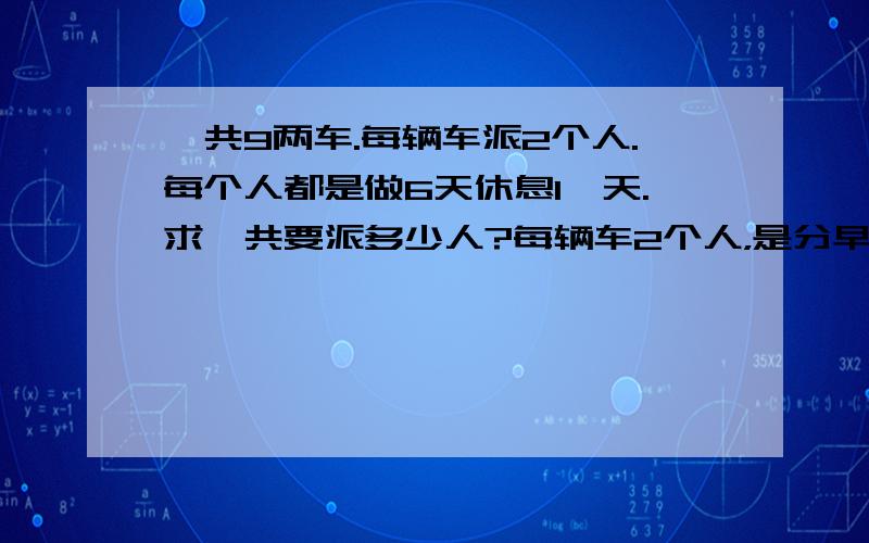 一共9两车.每辆车派2个人.每个人都是做6天休息1一天.求一共要派多少人?每辆车2个人，是分早晚班。