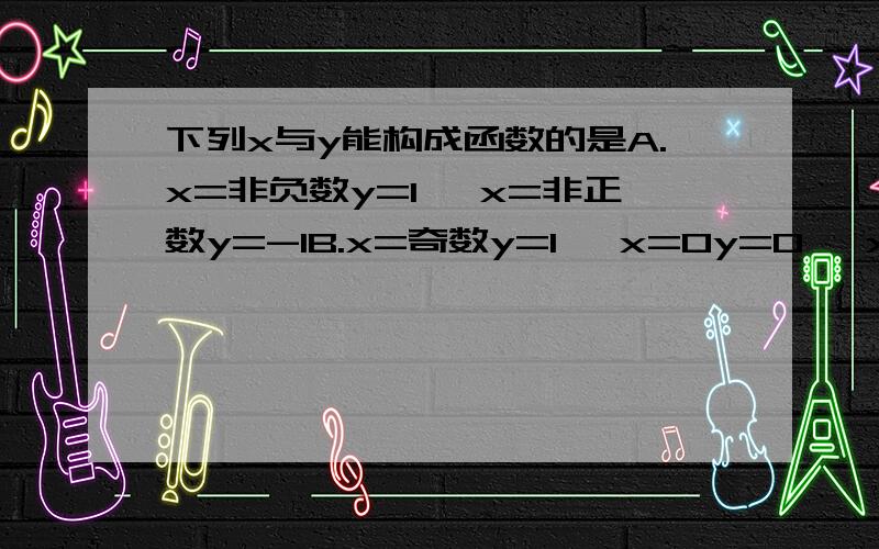 下列x与y能构成函数的是A.x=非负数y=1 ,x=非正数y=-1B.x=奇数y=1 ,x=0y=0 ,x=偶数y=-1C.x=有理数y=1 ,x=无理数y=-1D.x=自然数y=1 ,x=整数y=0 ,x=有理数y=-1