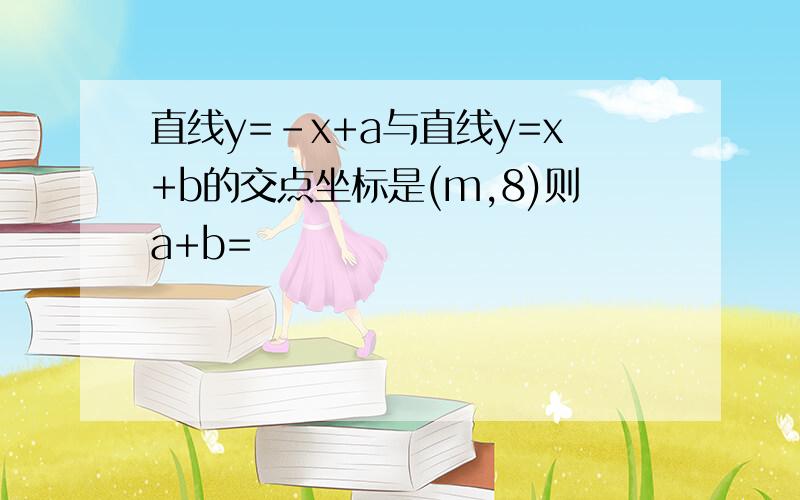 直线y=-x+a与直线y=x+b的交点坐标是(m,8)则a+b=