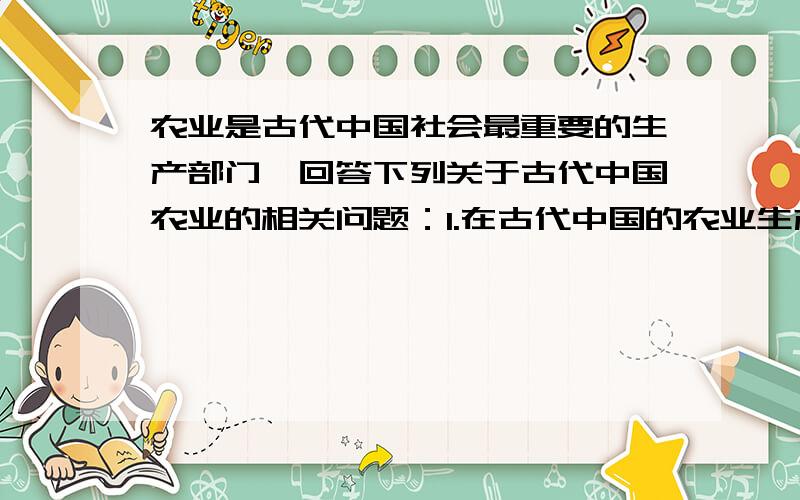 农业是古代中国社会最重要的生产部门,回答下列关于古代中国农业的相关问题：1.在古代中国的农业生产...农业是古代中国社会最重要的生产部门,回答下列关于古代中国农业的相关问题：1.