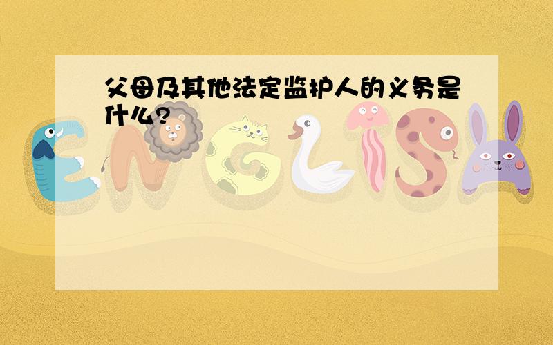 父母及其他法定监护人的义务是什么?