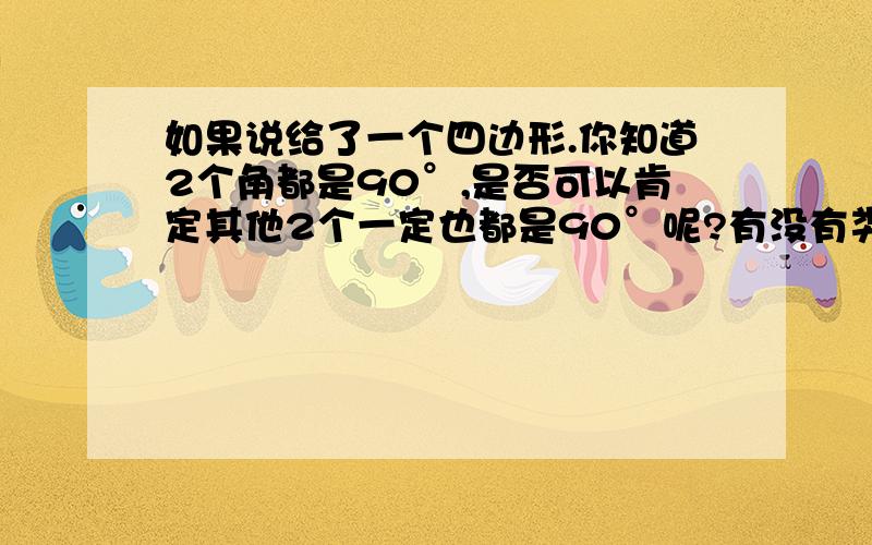 如果说给了一个四边形.你知道2个角都是90°,是否可以肯定其他2个一定也都是90°呢?有没有类似的定理?