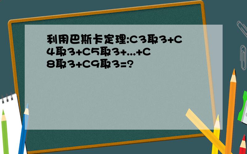 利用巴斯卡定理:C3取3+C4取3+C5取3+...+C8取3+C9取3=?