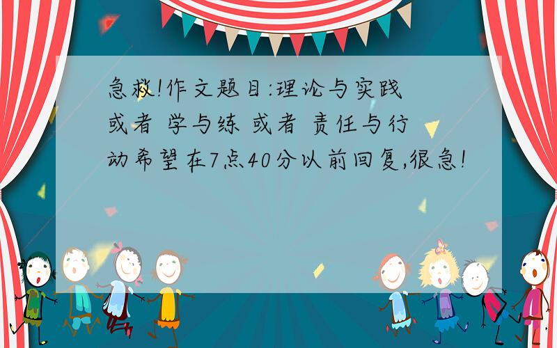 急救!作文题目:理论与实践 或者 学与练 或者 责任与行动希望在7点40分以前回复,很急!