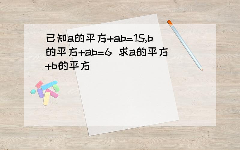 已知a的平方+ab=15,b的平方+ab=6 求a的平方+b的平方