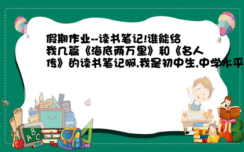 假期作业--读书笔记!谁能给我几篇《海底两万里》和《名人传》的读书笔记啊,我是初中生,中学水平的,两片加起来要3000字以上!要质量!