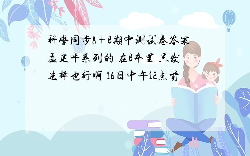 科学同步A+B期中测试卷答案孟建平系列的 在B本里 只发选择也行啊 16日中午12点前