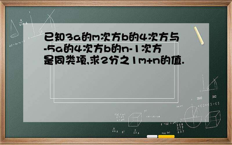 已知3a的m次方b的4次方与-5a的4次方b的n-1次方是同类项,求2分之1m+n的值.