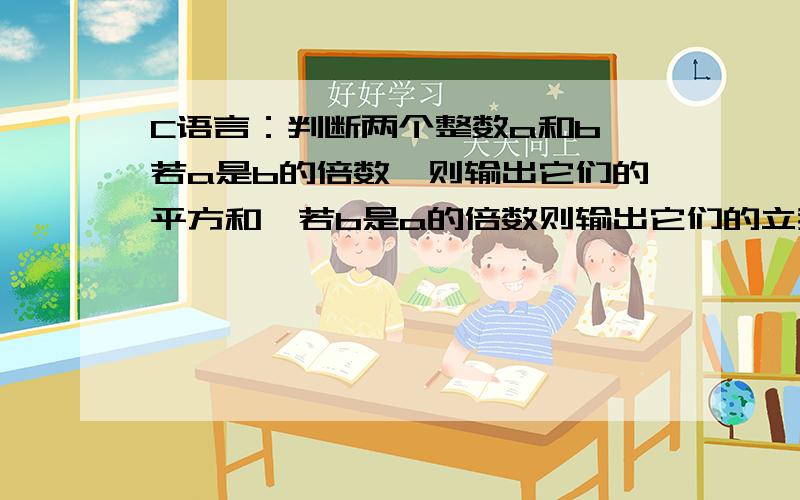 C语言：判断两个整数a和b,若a是b的倍数,则输出它们的平方和,若b是a的倍数则输出它们的立我是真的不会.,求解C++大神.