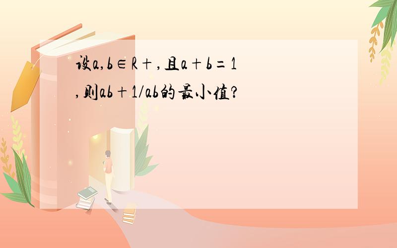 设a,b∈R+,且a+b=1,则ab+1/ab的最小值?