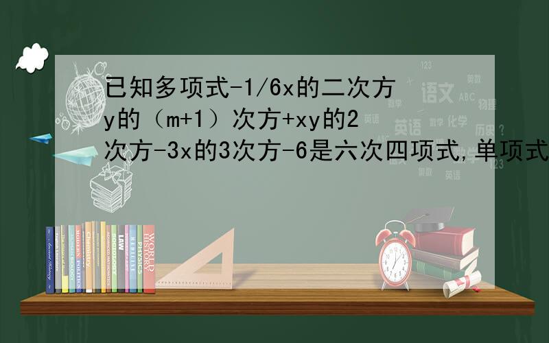 已知多项式-1/6x的二次方y的（m+1）次方+xy的2次方-3x的3次方-6是六次四项式,单项式3.6x的2n次方y的5-m次方的次数与这个多项式的次数相同,求m,n的值